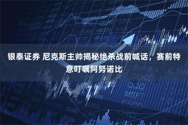 银泰证券 尼克斯主帅揭秘绝杀战前喊话，赛前特意叮嘱阿努诺比