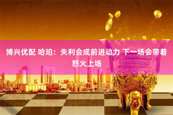 博兴优配 哈珀：失利会成前进动力 下一场会带着怒火上场