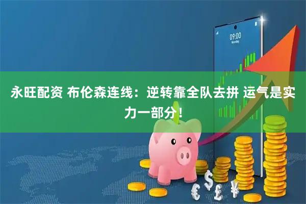 永旺配资 布伦森连线：逆转靠全队去拼 运气是实力一部分！
