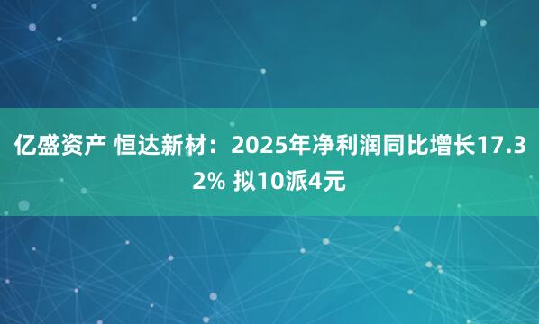 亿盛资产 恒达新材：2025年净利润同比增长17.32% 拟10派4元