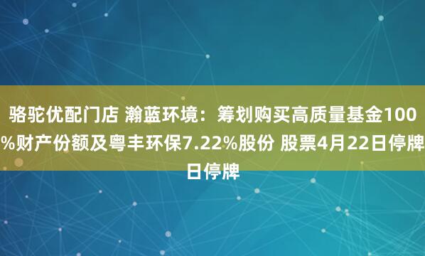 骆驼优配门店 瀚蓝环境：筹划购买高质量基金100%财产份额及粤丰环保7.22%股份 股票4月22日停牌
