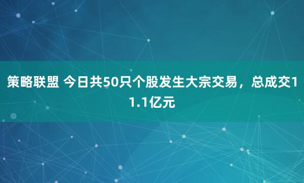 策略联盟 今日共50只个股发生大宗交易，总成交11.1亿元