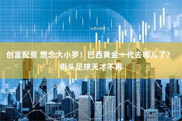 创富配资 想念大小罗！巴西黄金一代去哪儿了？ 街头足球天才不再