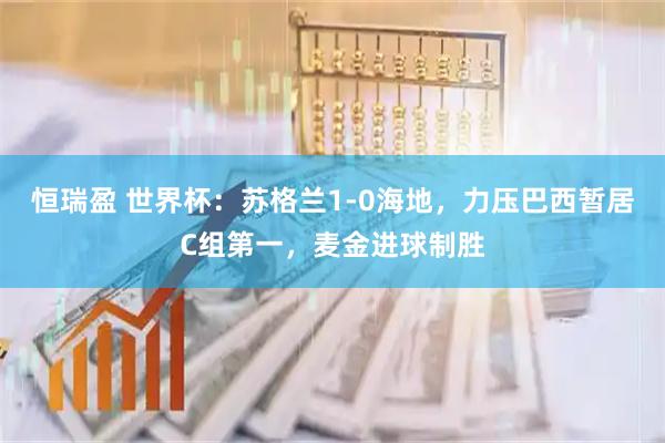 恒瑞盈 世界杯：苏格兰1-0海地，力压巴西暂居C组第一，麦金进球制胜