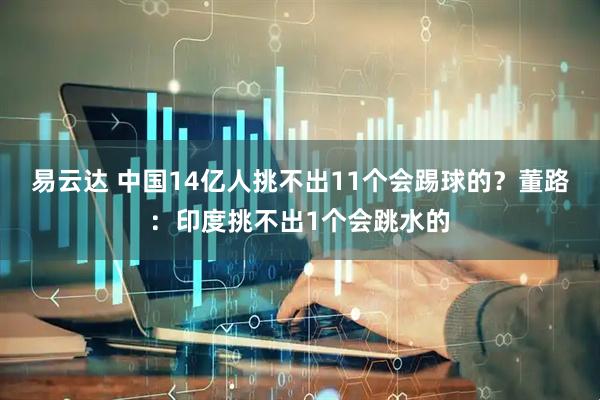 易云达 中国14亿人挑不出11个会踢球的？董路：印度挑不出1个会跳水的