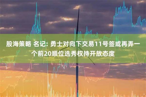 股海策略 名记: 勇士对向下交易11号签或再弄一个前20顺位选秀权持开放态度