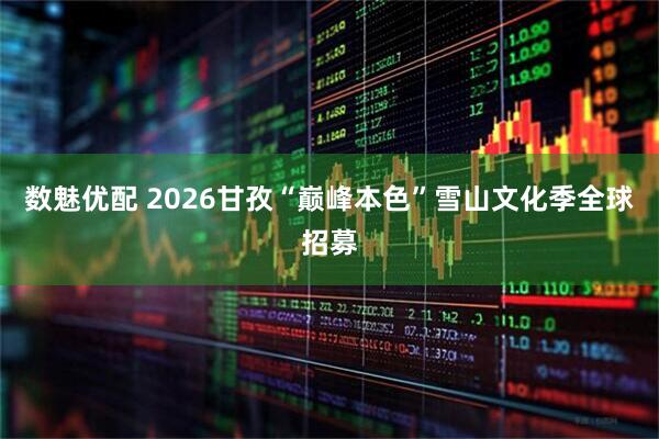 数魅优配 2026甘孜“巅峰本色”雪山文化季全球招募