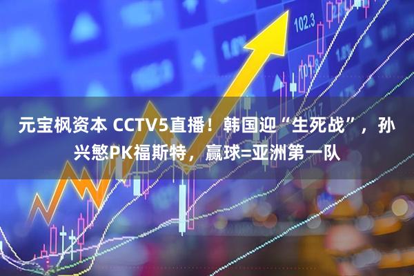 元宝枫资本 CCTV5直播！韩国迎“生死战”，孙兴慜PK福斯特，赢球=亚洲第一队