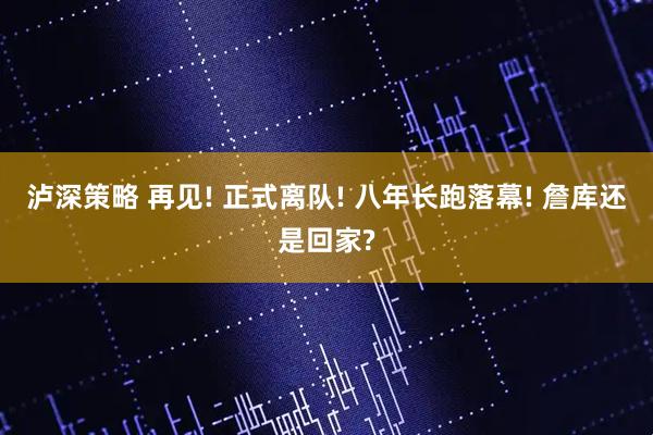 泸深策略 再见! 正式离队! 八年长跑落幕! 詹库还是回家?