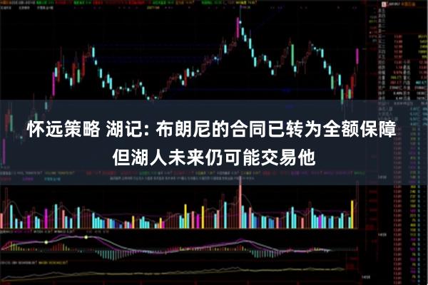 怀远策略 湖记: 布朗尼的合同已转为全额保障 但湖人未来仍可能交易他