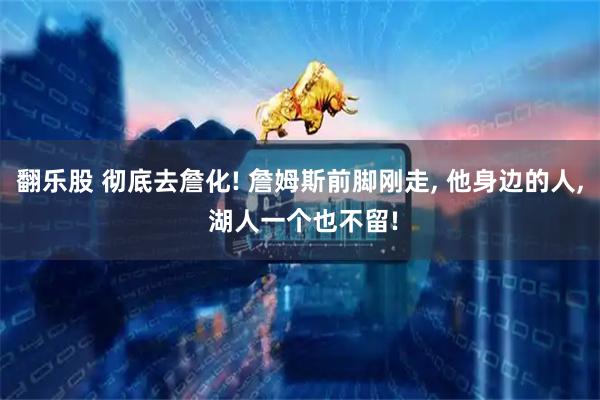 翻乐股 彻底去詹化! 詹姆斯前脚刚走, 他身边的人, 湖人一个也不留!