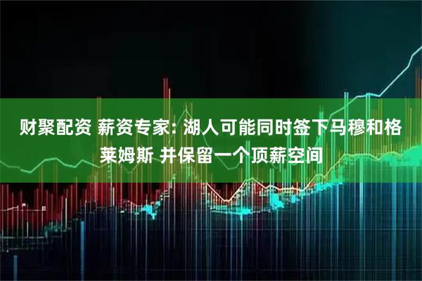 财聚配资 薪资专家: 湖人可能同时签下马穆和格莱姆斯 并保留一个顶薪空间