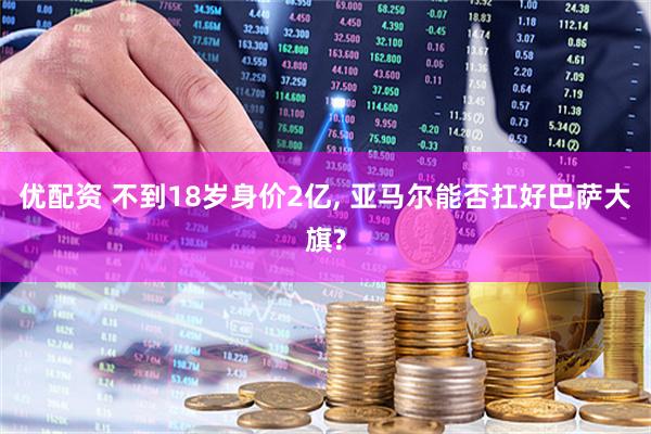 优配资 不到18岁身价2亿, 亚马尔能否扛好巴萨大旗?