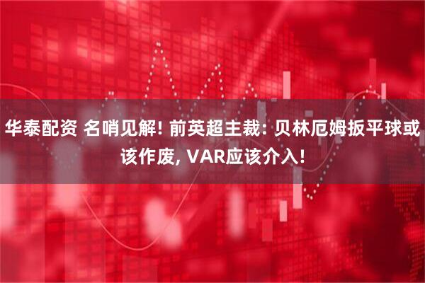 华泰配资 名哨见解! 前英超主裁: 贝林厄姆扳平球或该作废, VAR应该介入!