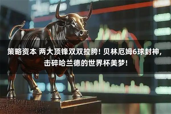 策略资本 两大顶锋双双拉胯! 贝林厄姆6球封神, 击碎哈兰德的世界杯美梦!