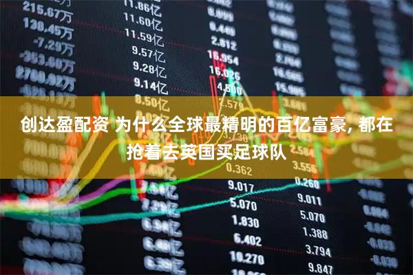 创达盈配资 为什么全球最精明的百亿富豪, 都在抢着去英国买足球队