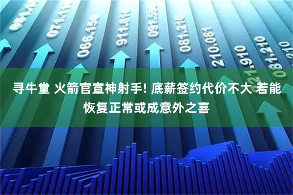 寻牛堂 火箭官宣神射手! 底薪签约代价不大 若能恢复正常或成意外之喜