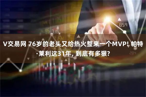 V交易网 76岁的老头又给热火整来一个MVP! 帕特·莱利这31年, 到底有多狠?