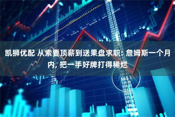 凯狮优配 从索要顶薪到送果盘求职: 詹姆斯一个月内, 把一手好牌打得稀烂