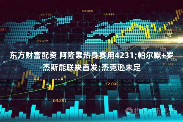 东方财富配资 阿隆索热身赛用4231;帕尔默+罗杰斯能联袂首发;杰克逊未定