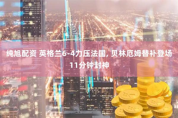 纯旭配资 英格兰6-4力压法国, 贝林厄姆替补登场11分钟封神