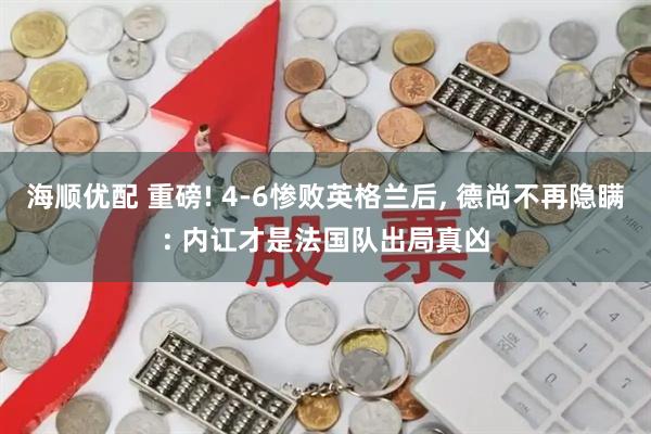 海顺优配 重磅! 4-6惨败英格兰后, 德尚不再隐瞒: 内讧才是法国队出局真凶