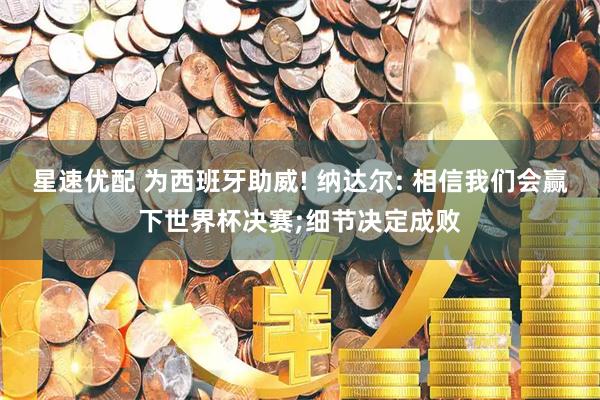 星速优配 为西班牙助威! 纳达尔: 相信我们会赢下世界杯决赛;细节决定成败