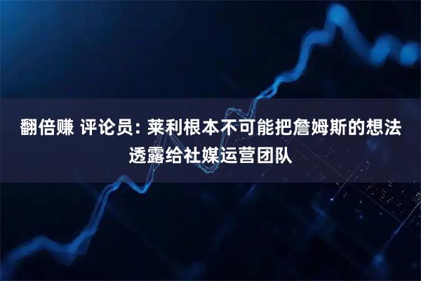 翻倍赚 评论员: 莱利根本不可能把詹姆斯的想法透露给社媒运营团队