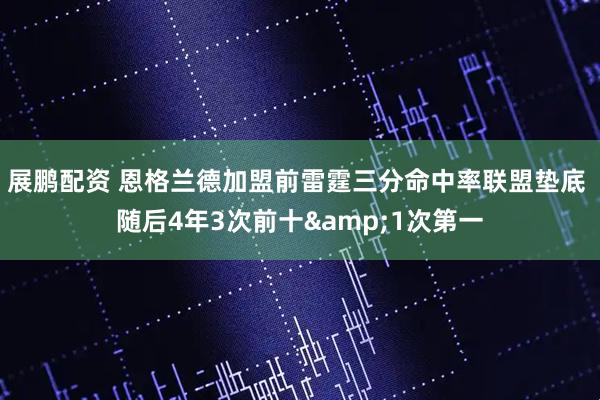 展鹏配资 恩格兰德加盟前雷霆三分命中率联盟垫底 随后4年3次前十&1次第一