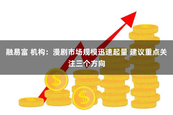 融易富 机构：漫剧市场规模迅速起量 建议重点关注三个方向