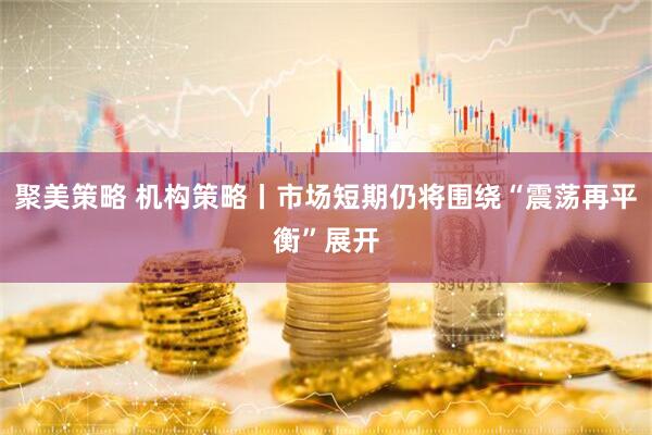 聚美策略 机构策略丨市场短期仍将围绕“震荡再平衡”展开