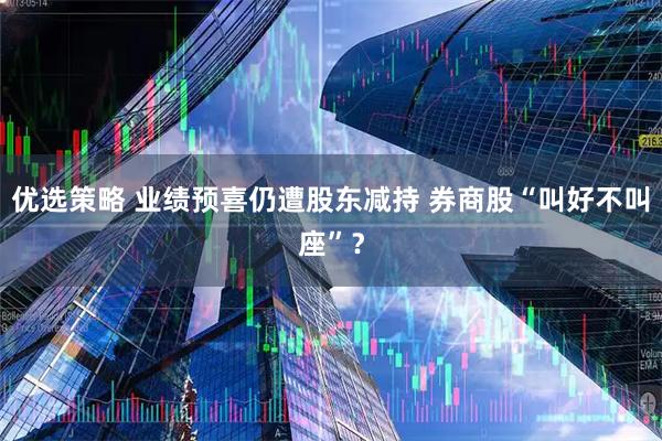 优选策略 业绩预喜仍遭股东减持 券商股“叫好不叫座”？