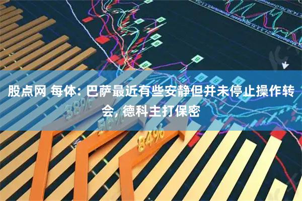 股点网 每体: 巴萨最近有些安静但并未停止操作转会, 德科主打保密