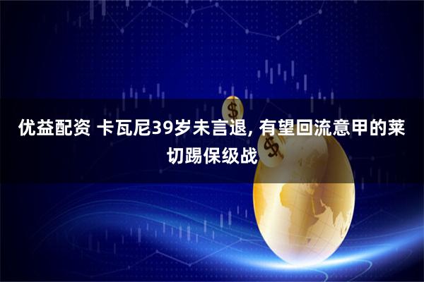 优益配资 卡瓦尼39岁未言退, 有望回流意甲的莱切踢保级战