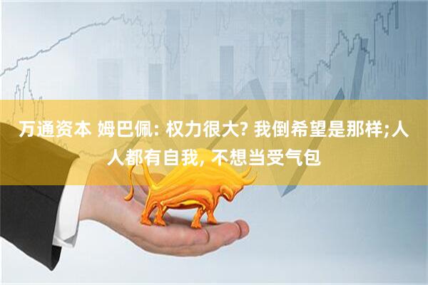 万通资本 姆巴佩: 权力很大? 我倒希望是那样;人人都有自我, 不想当受气包