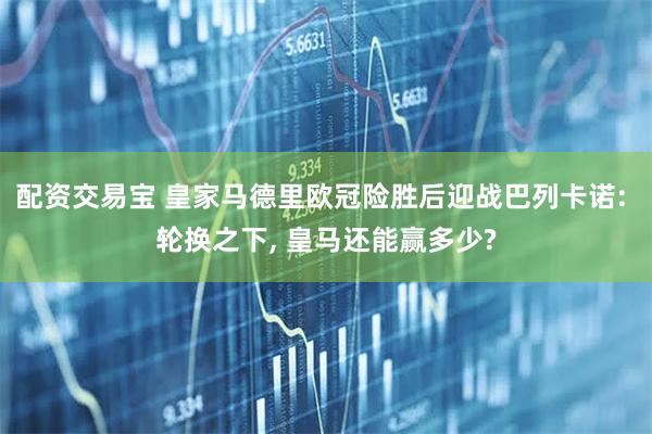 配资交易宝 皇家马德里欧冠险胜后迎战巴列卡诺: 轮换之下, 皇马还能赢多少?