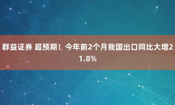 群益证券 超预期！今年前2个月我国出口同比大增21.8%