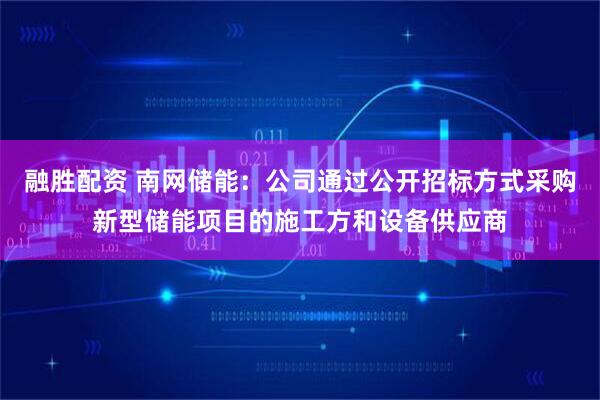 融胜配资 南网储能:公司通过公开招标方式采购新型储能项目的施工方和设备供应商