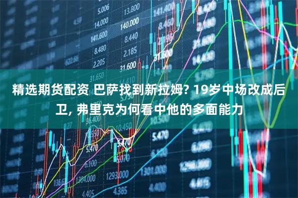 精选期货配资 巴萨找到新拉姆? 19岁中场改成后卫, 弗里克为何看中他的多面能力