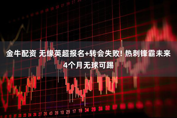 金牛配资 无缘英超报名+转会失败! 热刺锋霸未来4个月无球可踢