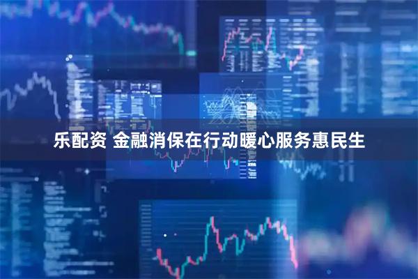 乐配资 金融消保在行动暖心服务惠民生