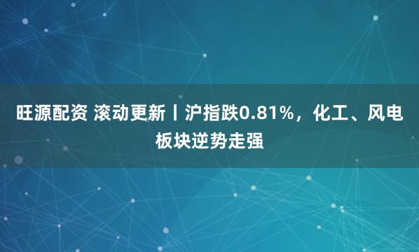 旺源配资 滚动更新丨沪指跌0.81%，化工、风电板块逆势走强