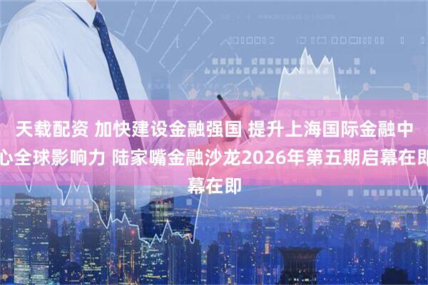 天载配资 加快建设金融强国 提升上海国际金融中心全球影响力 陆家嘴金融沙龙2026年第五期启幕在即