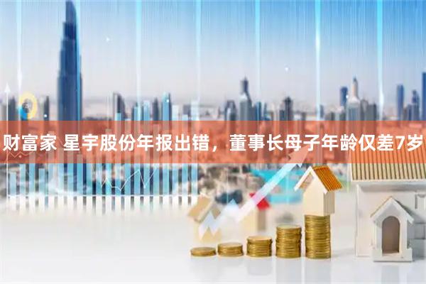 财富家 星宇股份年报出错，董事长母子年龄仅差7岁