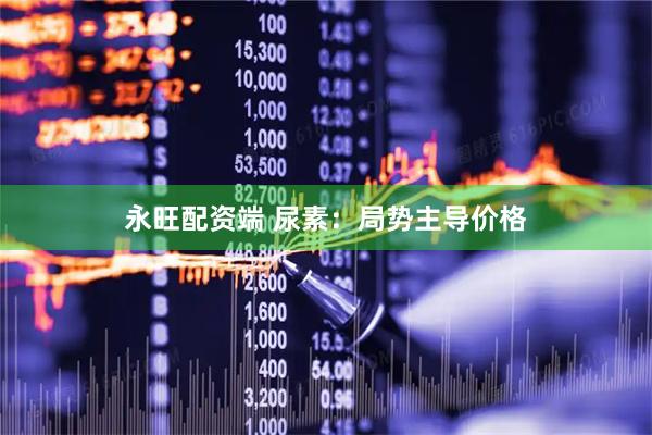永旺配资端 尿素：局势主导价格