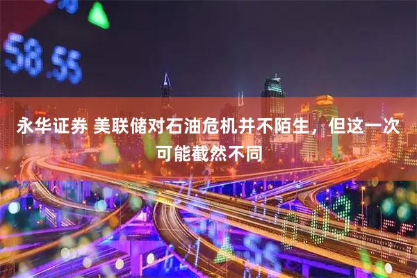永华证券 美联储对石油危机并不陌生，但这一次可能截然不同