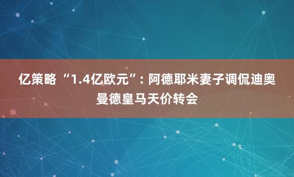 亿策略 “1.4亿欧元”: 阿德耶米妻子调侃迪奥曼德皇马天价转会