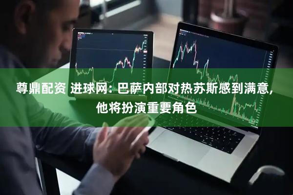 尊鼎配资 进球网: 巴萨内部对热苏斯感到满意, 他将扮演重要角色