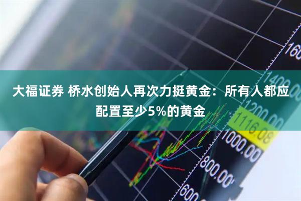 大福证券 桥水创始人再次力挺黄金：所有人都应配置至少5%的黄金