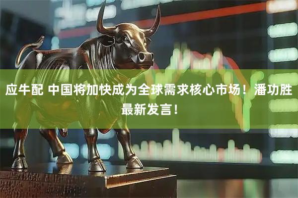 应牛配 中国将加快成为全球需求核心市场！潘功胜最新发言！